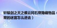 軒轅劍之天之痕云岡石窟隱藏物品(軒轅劍之天之痕云岡石窟的迷宮怎么進去)