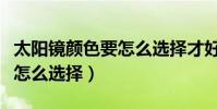 太陽鏡顏色要怎么選擇才好看(太陽鏡顏色要怎么選擇)