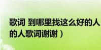 歌詞 到哪里找這么好的人(到哪里找那么好的人歌詞謝謝)