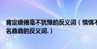 肯定疲倦毫不猶豫的反義詞(惴惴不安脫穎而出孜孜不倦大名鼎鼎的反義詞.)