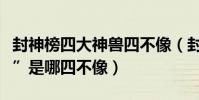 封神榜四大神獸四不像(封神榜中的“四不像”是哪四不像)