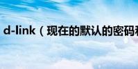 d-link(現在的默認的密碼和用戶名是什么)
