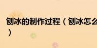 刨冰的制作過程(刨冰怎么制作需要什么原料)