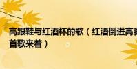 高跟鞋與紅酒杯的歌(紅酒倒進高腳杯……“是孫楠唱的哪首歌來著)