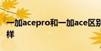 一加acepro和一加ace區別 一加AcePro怎么樣