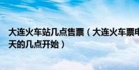 大連火車站幾點售票(大連火車票電話訂票是從開始訂票那天的幾點開始)