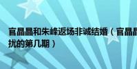 官晶晶和朱峰返場非誠結婚(官晶晶和朱峰牽手是在非誠勿擾的第幾期)