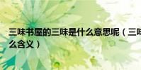三味書屋的三味是什么意思呢(三味書屋的“三味”代表什么含義)