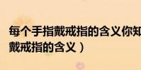 每個手指戴戒指的含義你知道了嗎(每個手指戴戒指的含義)