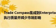 Trade Compass集成到Enterprise中將使交易者能夠提高執行質量并減少市場影響