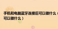 手機和電腦藍牙連接后可以做什么(手機和電腦藍牙連接后可以做什么)