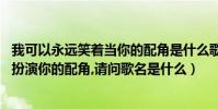 我可以永遠笑著當你的配角是什么歌(歌詞:我可以永遠笑著扮演你的配角,請問歌名是什么)