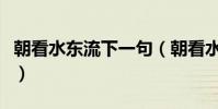 朝看水東流下一句(朝看水東流下一句是什么)