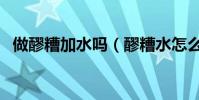 做醪糟加水嗎(醪糟水怎么制作有什么用)