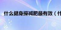 什么健身操減肥最有效(什么健身器材好)