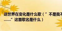 這世界在變化是什么歌(”不是我不明白而是這世界變化快……”這首歌名是什么)