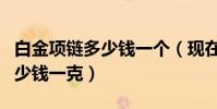 白金項鏈多少錢一個(現在白金項鏈可以當多少錢一克)