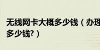 無線網卡大概多少錢(辦理無線網卡一般需要多少錢?)