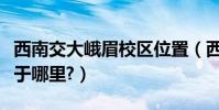 西南交大峨眉校區位置(西南交大峨眉校區位于哪里?)