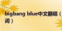 bigbang blue中文翻唱(bigbang blue 歌詞)