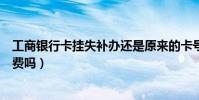 工商銀行卡掛失補辦還是原來的卡號嗎(工商銀行卡掛失收費嗎)