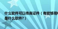 什么軟件可以傳真證件(有能夠用電腦發傳真的軟件嗎?它是什么軟件?)