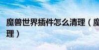 魔獸世界插件怎么清理(魔獸世界插件如何清理)