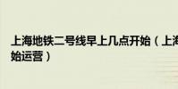 上海地鐵二號線早上幾點開始(上海地鐵二號線早上幾點開始運營)