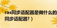 ras同步適配器是做什么的(請問什么是RAS同步適配器?)