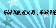 樂滋滋的近義詞(樂滋滋的近義詞是什么)