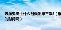 吸血鬼騎士什么時候出第三季?(誰知道吸血鬼騎士第三季的時間啊)