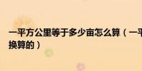 一平方公里等于多少畝怎么算(一平方公里等于多少畝怎么換算的)
