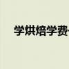 學烘焙學費一萬（學烘焙學費一般多少）