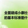 全面建成小康社會的要求具體有哪些?（全面建設小康社會的基本標準是什么）