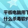 平板電腦用下載殺毒軟件嗎（安卓平板電腦用什么殺毒軟件）