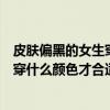 皮膚偏黑的女生穿什么顏色才合適呀圖片（皮膚偏黑的女生穿什么顏色才合適呀）