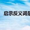 啟示反義詞是什么呢（啟示反義詞是什么）