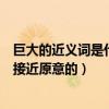 巨大的近義詞是什么是什么（巨大的近義詞巨大的近義詞最接近原意的）