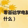 零基礎學電腦先學什么好（零基礎學電腦先學什么）