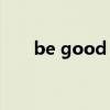 be good to go（be good to me）