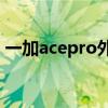 一加acepro外殼材質 一加AcePro外觀預熱 