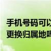 手機號碼可以更換歸屬地嗎（手機號目前可以更換歸屬地嗎）