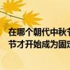 在哪個朝代中秋節才開始成為固定的節日（在哪個朝代中秋節才開始成為固定的節日）