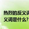 熱烈的反義詞和近義詞分別是什么（熱烈的反義詞是什么?）