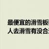 最便宜的滑雪板要多少錢（單板滑雪板一般多少錢?想和家人去滑雪有沒合適的）