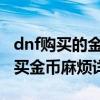dnf購買的金幣去哪里（DNF怎么在游戲中購買金幣麻煩詳說）