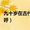 九十歲在古代怎么稱呼（九十歲在古代怎么稱呼）