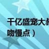 千億盛寵大叔慢點吻txt下載（千億盛寵 大叔吻慢點）
