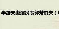 半路夫妻演員表郭芳前夫(半路夫妻演員表)