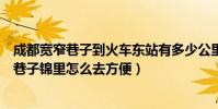 成都寬窄巷子到火車東站有多少公里(成都東火車站到寬窄巷子錦里怎么去方便)